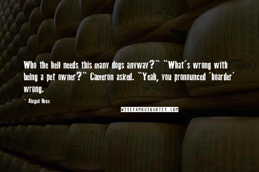 Abigail Roux Quotes: Who the hell needs this many dogs anyway?" "What's wrong with being a pet owner?" Cameron asked. "Yeah, you pronounced 'hoarder' wrong.
