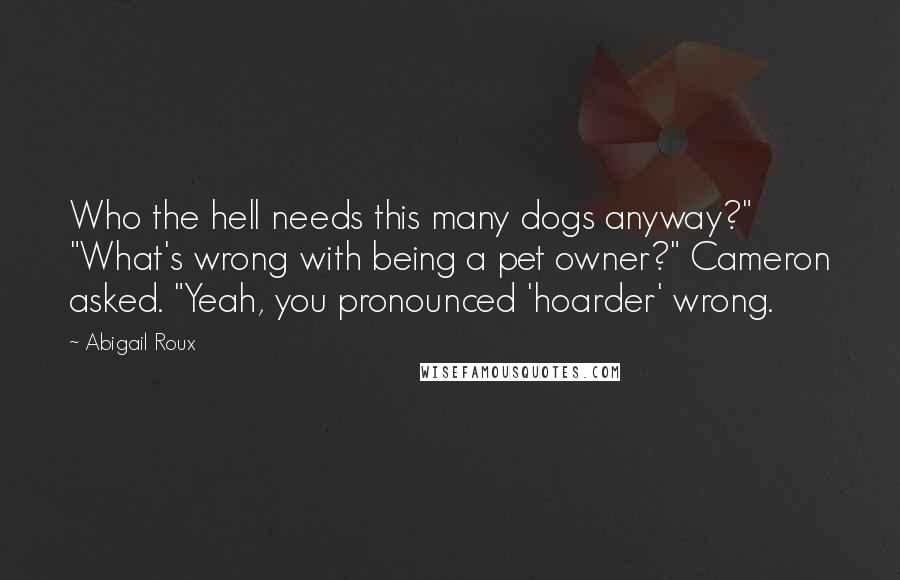 Abigail Roux Quotes: Who the hell needs this many dogs anyway?" "What's wrong with being a pet owner?" Cameron asked. "Yeah, you pronounced 'hoarder' wrong.