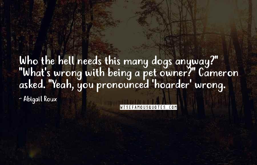 Abigail Roux Quotes: Who the hell needs this many dogs anyway?" "What's wrong with being a pet owner?" Cameron asked. "Yeah, you pronounced 'hoarder' wrong.