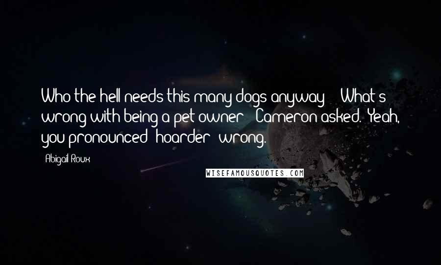 Abigail Roux Quotes: Who the hell needs this many dogs anyway?" "What's wrong with being a pet owner?" Cameron asked. "Yeah, you pronounced 'hoarder' wrong.