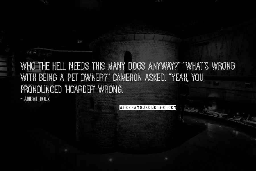 Abigail Roux Quotes: Who the hell needs this many dogs anyway?" "What's wrong with being a pet owner?" Cameron asked. "Yeah, you pronounced 'hoarder' wrong.
