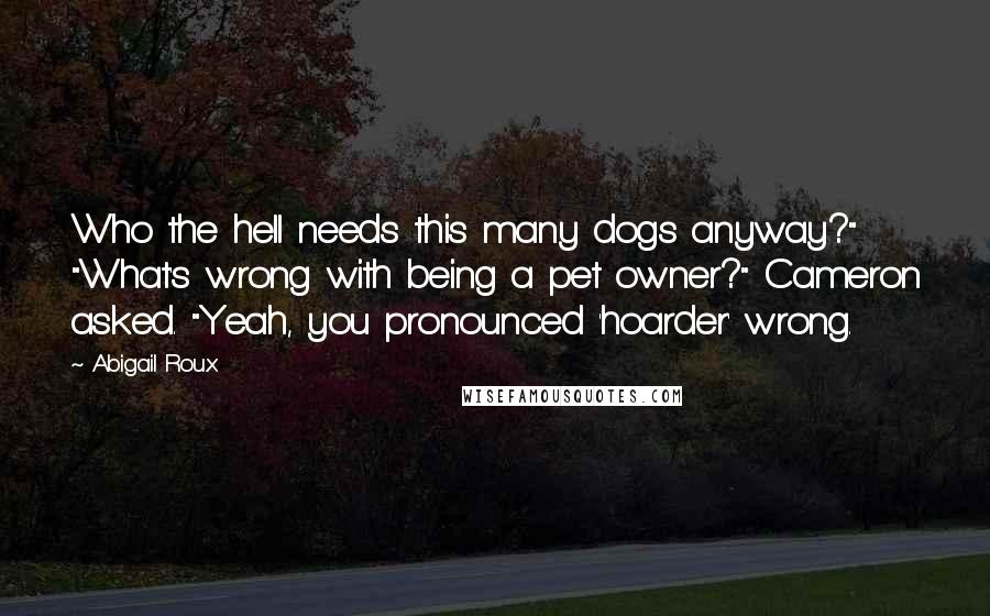 Abigail Roux Quotes: Who the hell needs this many dogs anyway?" "What's wrong with being a pet owner?" Cameron asked. "Yeah, you pronounced 'hoarder' wrong.