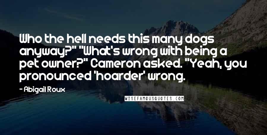 Abigail Roux Quotes: Who the hell needs this many dogs anyway?" "What's wrong with being a pet owner?" Cameron asked. "Yeah, you pronounced 'hoarder' wrong.