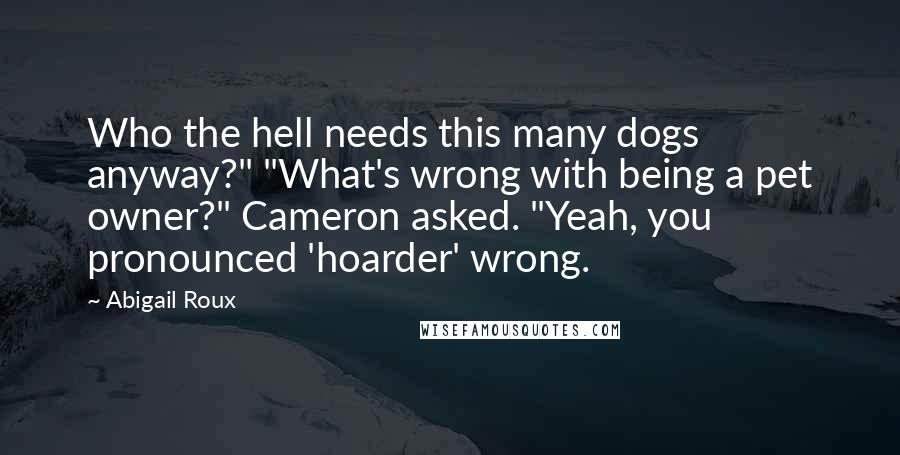 Abigail Roux Quotes: Who the hell needs this many dogs anyway?" "What's wrong with being a pet owner?" Cameron asked. "Yeah, you pronounced 'hoarder' wrong.