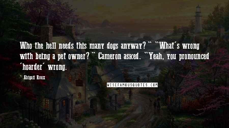 Abigail Roux Quotes: Who the hell needs this many dogs anyway?" "What's wrong with being a pet owner?" Cameron asked. "Yeah, you pronounced 'hoarder' wrong.