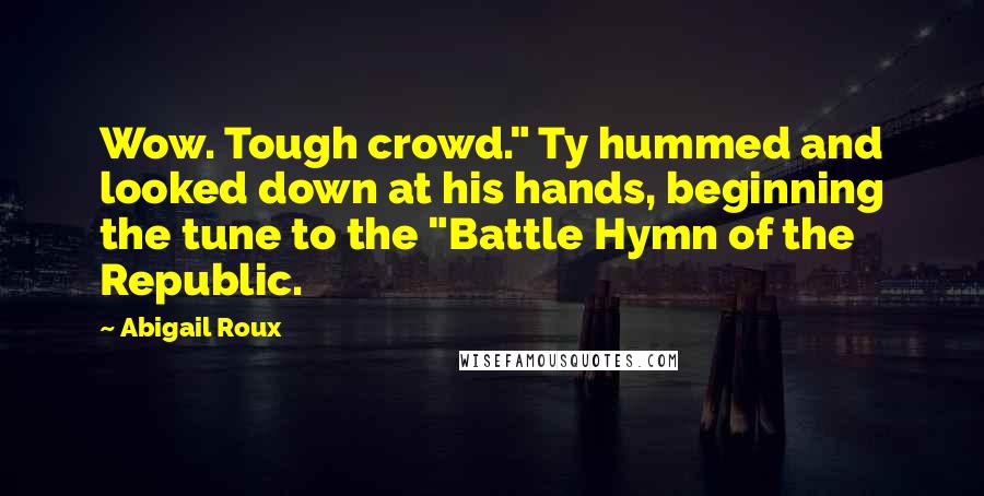 Abigail Roux Quotes: Wow. Tough crowd." Ty hummed and looked down at his hands, beginning the tune to the "Battle Hymn of the Republic.