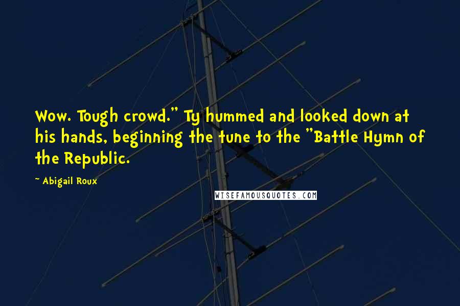 Abigail Roux Quotes: Wow. Tough crowd." Ty hummed and looked down at his hands, beginning the tune to the "Battle Hymn of the Republic.