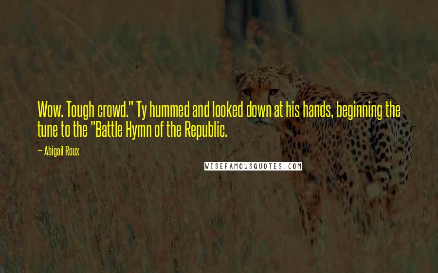 Abigail Roux Quotes: Wow. Tough crowd." Ty hummed and looked down at his hands, beginning the tune to the "Battle Hymn of the Republic.