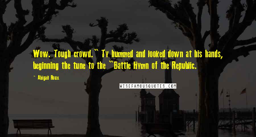 Abigail Roux Quotes: Wow. Tough crowd." Ty hummed and looked down at his hands, beginning the tune to the "Battle Hymn of the Republic.