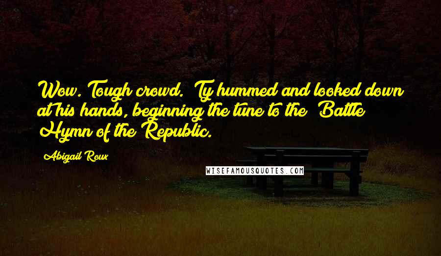 Abigail Roux Quotes: Wow. Tough crowd." Ty hummed and looked down at his hands, beginning the tune to the "Battle Hymn of the Republic.