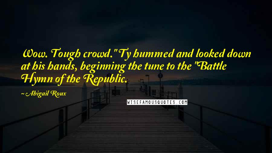 Abigail Roux Quotes: Wow. Tough crowd." Ty hummed and looked down at his hands, beginning the tune to the "Battle Hymn of the Republic.