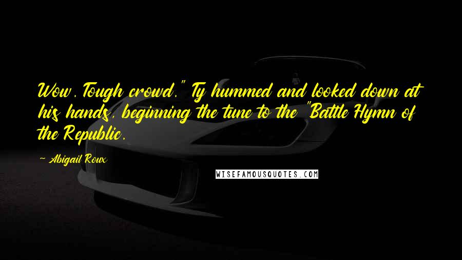 Abigail Roux Quotes: Wow. Tough crowd." Ty hummed and looked down at his hands, beginning the tune to the "Battle Hymn of the Republic.