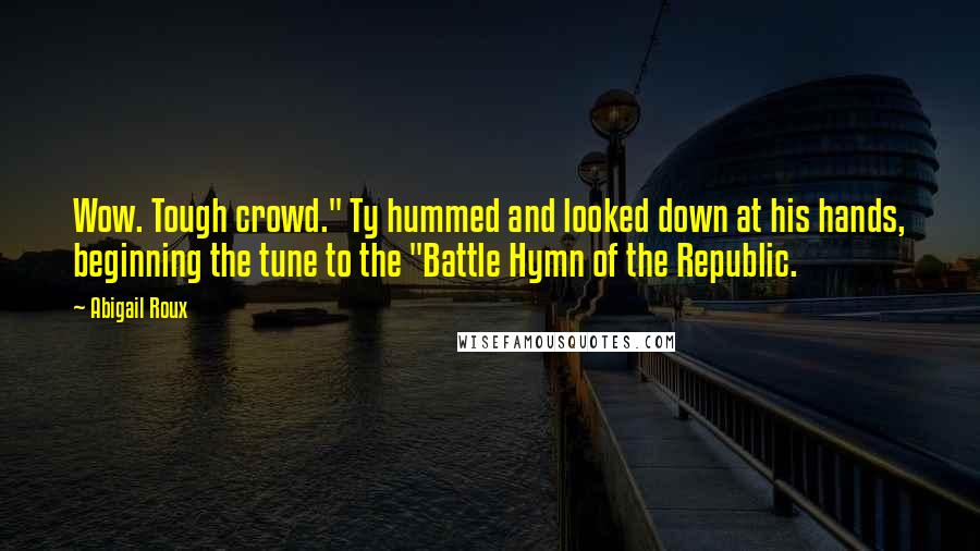 Abigail Roux Quotes: Wow. Tough crowd." Ty hummed and looked down at his hands, beginning the tune to the "Battle Hymn of the Republic.