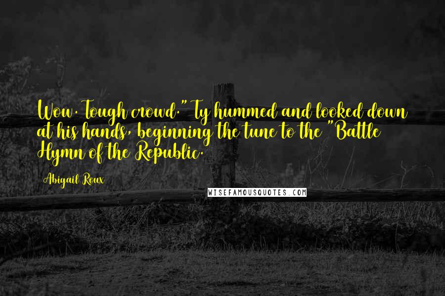 Abigail Roux Quotes: Wow. Tough crowd." Ty hummed and looked down at his hands, beginning the tune to the "Battle Hymn of the Republic.