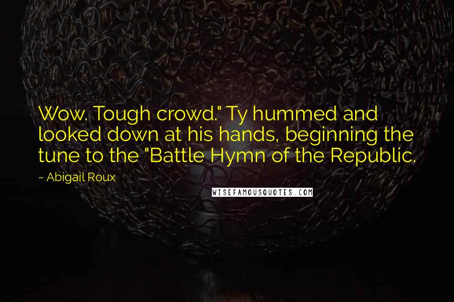 Abigail Roux Quotes: Wow. Tough crowd." Ty hummed and looked down at his hands, beginning the tune to the "Battle Hymn of the Republic.