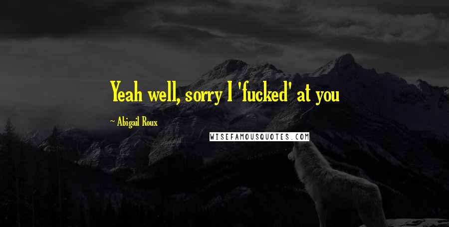 Abigail Roux Quotes: Yeah well, sorry I 'fucked' at you