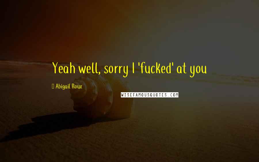 Abigail Roux Quotes: Yeah well, sorry I 'fucked' at you