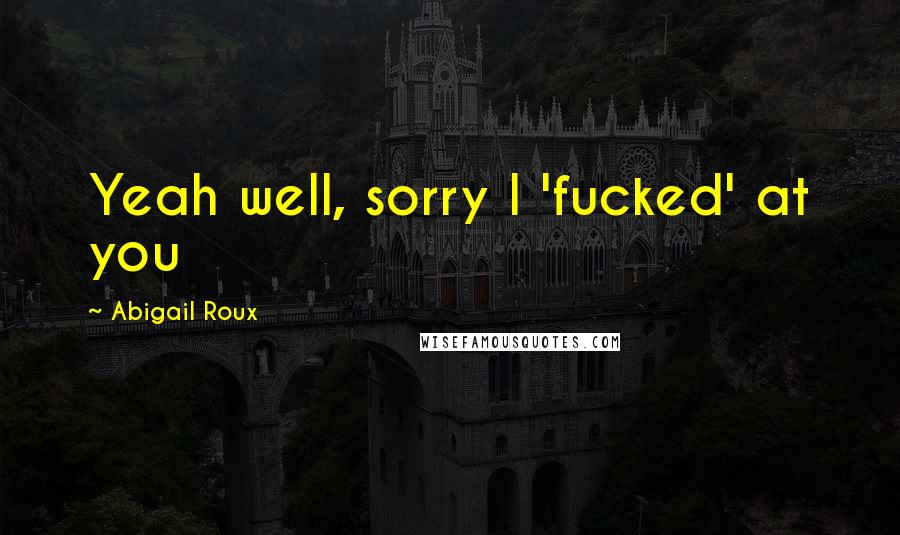 Abigail Roux Quotes: Yeah well, sorry I 'fucked' at you