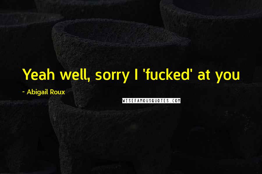 Abigail Roux Quotes: Yeah well, sorry I 'fucked' at you