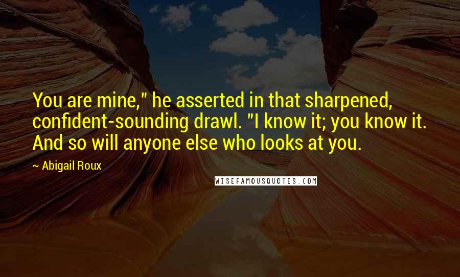 Abigail Roux Quotes: You are mine," he asserted in that sharpened, confident-sounding drawl. "I know it; you know it. And so will anyone else who looks at you.