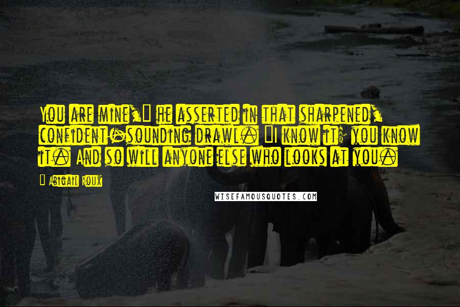 Abigail Roux Quotes: You are mine," he asserted in that sharpened, confident-sounding drawl. "I know it; you know it. And so will anyone else who looks at you.