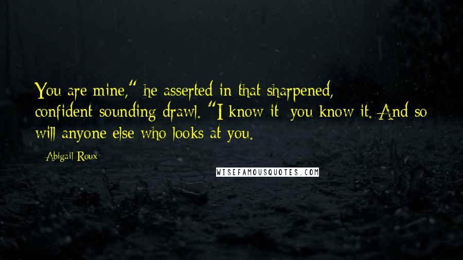 Abigail Roux Quotes: You are mine," he asserted in that sharpened, confident-sounding drawl. "I know it; you know it. And so will anyone else who looks at you.