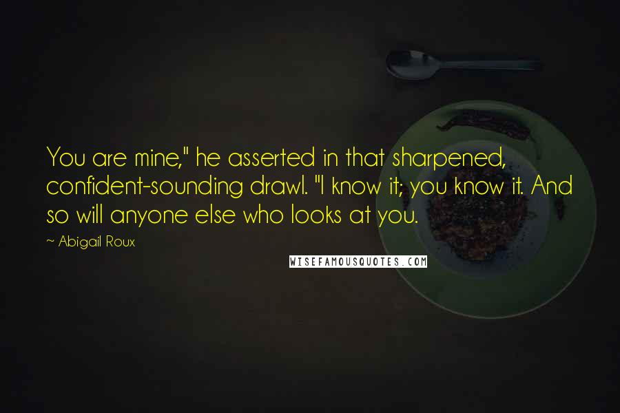 Abigail Roux Quotes: You are mine," he asserted in that sharpened, confident-sounding drawl. "I know it; you know it. And so will anyone else who looks at you.