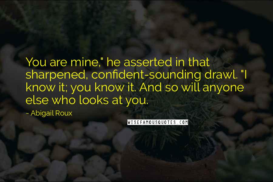 Abigail Roux Quotes: You are mine," he asserted in that sharpened, confident-sounding drawl. "I know it; you know it. And so will anyone else who looks at you.