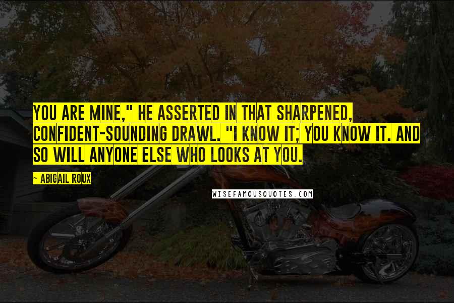 Abigail Roux Quotes: You are mine," he asserted in that sharpened, confident-sounding drawl. "I know it; you know it. And so will anyone else who looks at you.