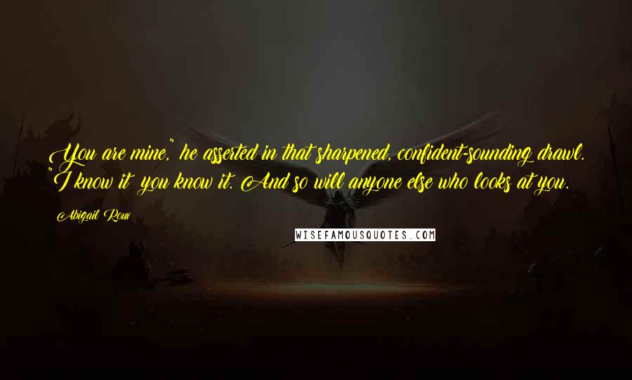 Abigail Roux Quotes: You are mine," he asserted in that sharpened, confident-sounding drawl. "I know it; you know it. And so will anyone else who looks at you.