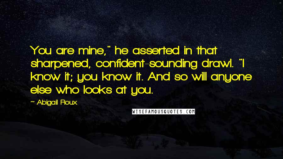 Abigail Roux Quotes: You are mine," he asserted in that sharpened, confident-sounding drawl. "I know it; you know it. And so will anyone else who looks at you.