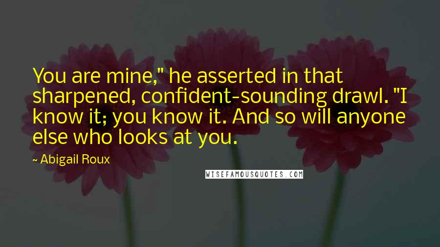 Abigail Roux Quotes: You are mine," he asserted in that sharpened, confident-sounding drawl. "I know it; you know it. And so will anyone else who looks at you.