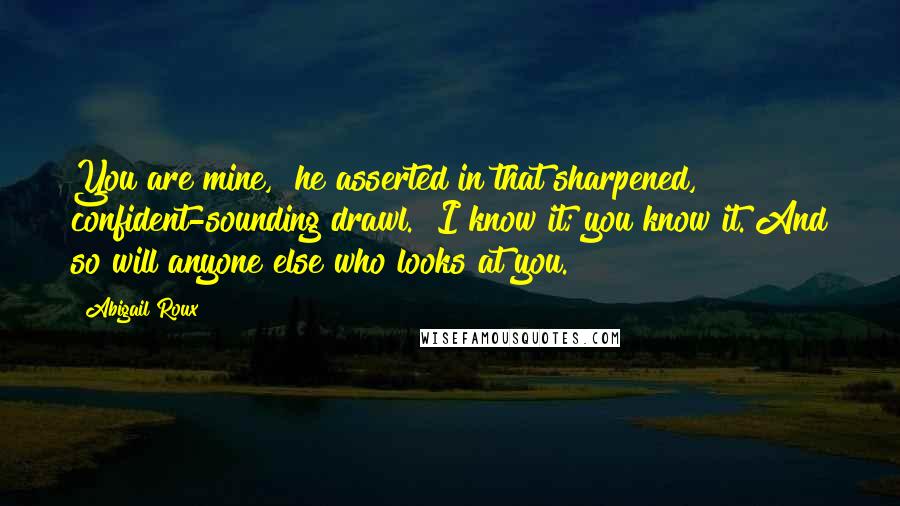 Abigail Roux Quotes: You are mine," he asserted in that sharpened, confident-sounding drawl. "I know it; you know it. And so will anyone else who looks at you.