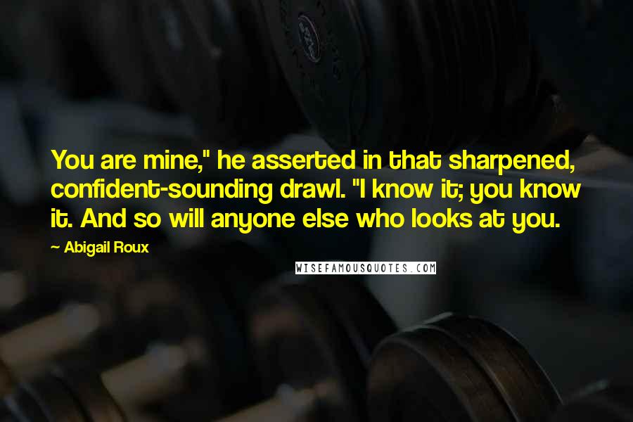 Abigail Roux Quotes: You are mine," he asserted in that sharpened, confident-sounding drawl. "I know it; you know it. And so will anyone else who looks at you.