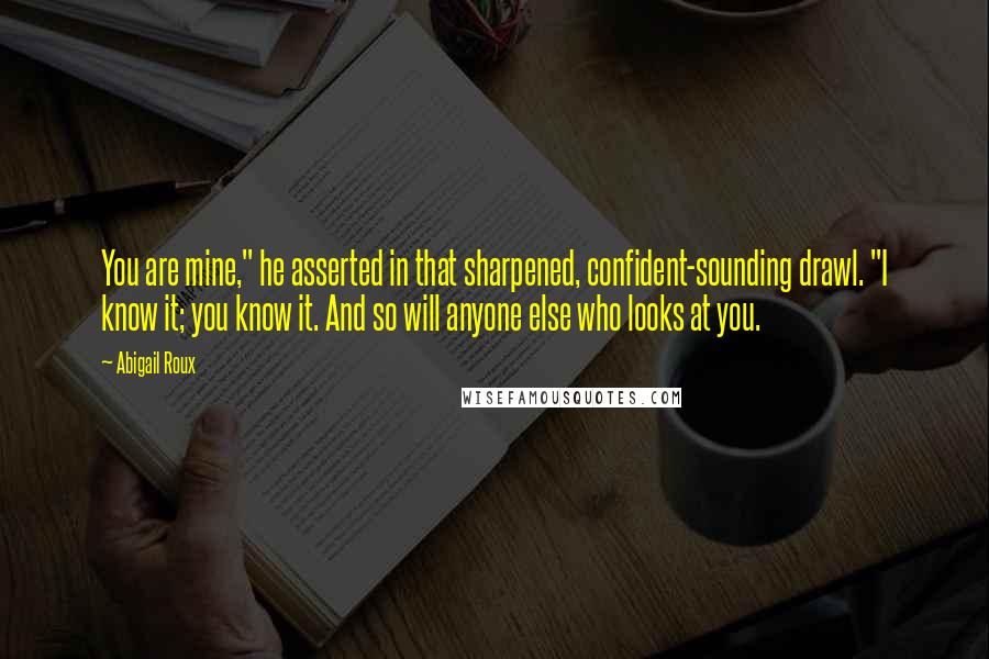 Abigail Roux Quotes: You are mine," he asserted in that sharpened, confident-sounding drawl. "I know it; you know it. And so will anyone else who looks at you.