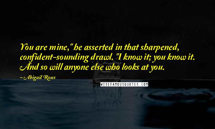 Abigail Roux Quotes: You are mine," he asserted in that sharpened, confident-sounding drawl. "I know it; you know it. And so will anyone else who looks at you.