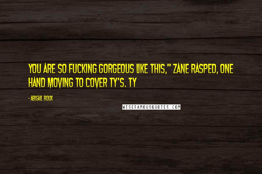 Abigail Roux Quotes: You are so fucking gorgeous like this," Zane rasped, one hand moving to cover Ty's. Ty