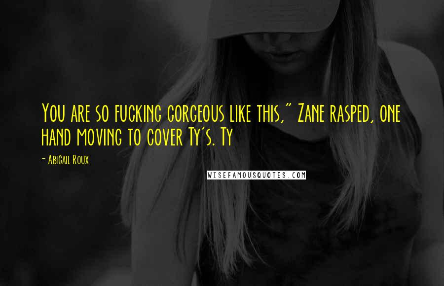 Abigail Roux Quotes: You are so fucking gorgeous like this," Zane rasped, one hand moving to cover Ty's. Ty