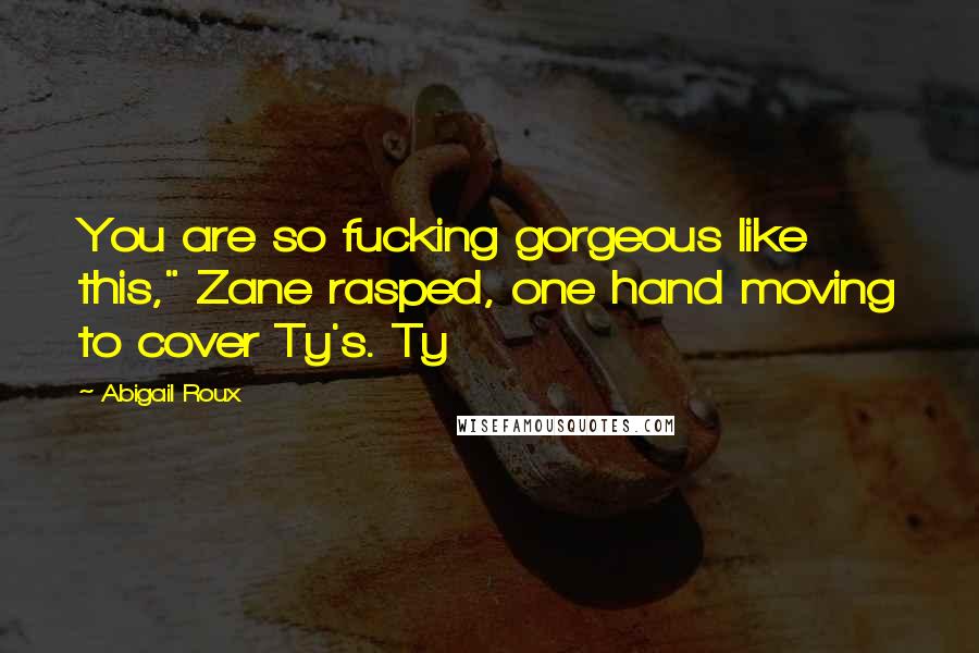 Abigail Roux Quotes: You are so fucking gorgeous like this," Zane rasped, one hand moving to cover Ty's. Ty