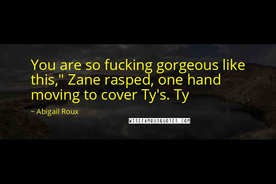 Abigail Roux Quotes: You are so fucking gorgeous like this," Zane rasped, one hand moving to cover Ty's. Ty