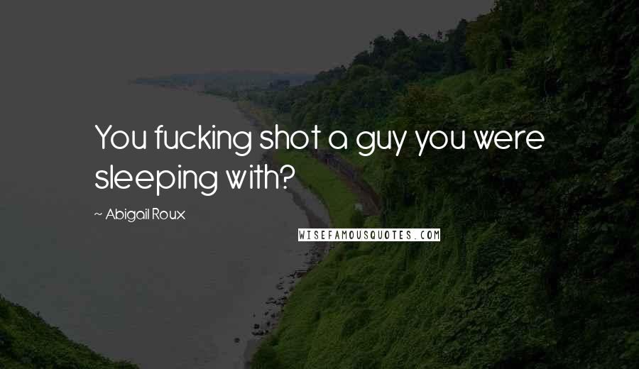 Abigail Roux Quotes: You fucking shot a guy you were sleeping with?