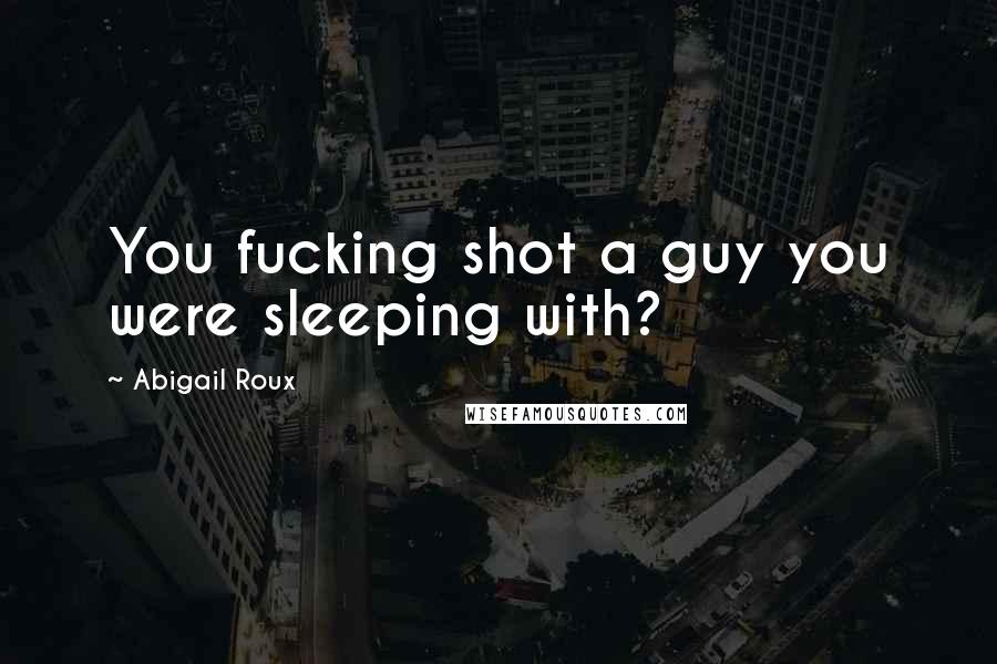 Abigail Roux Quotes: You fucking shot a guy you were sleeping with?