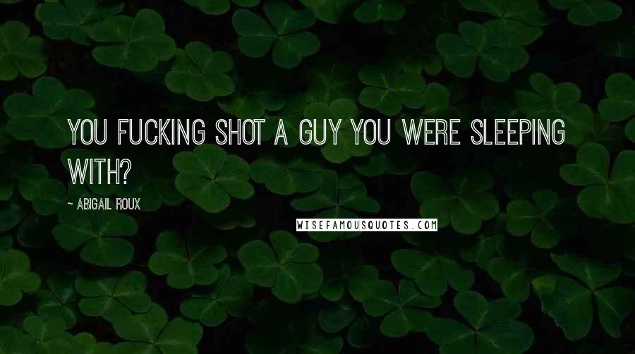 Abigail Roux Quotes: You fucking shot a guy you were sleeping with?