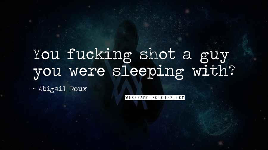 Abigail Roux Quotes: You fucking shot a guy you were sleeping with?