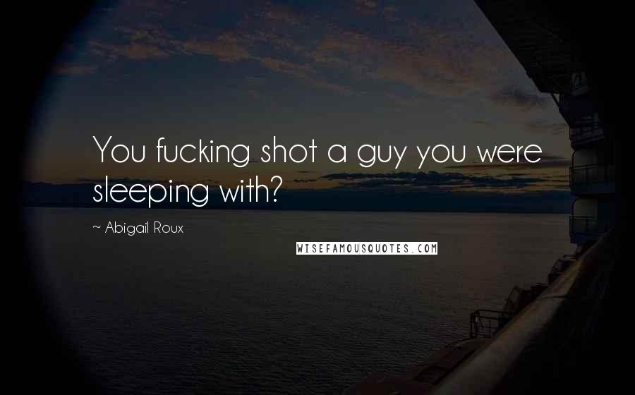 Abigail Roux Quotes: You fucking shot a guy you were sleeping with?