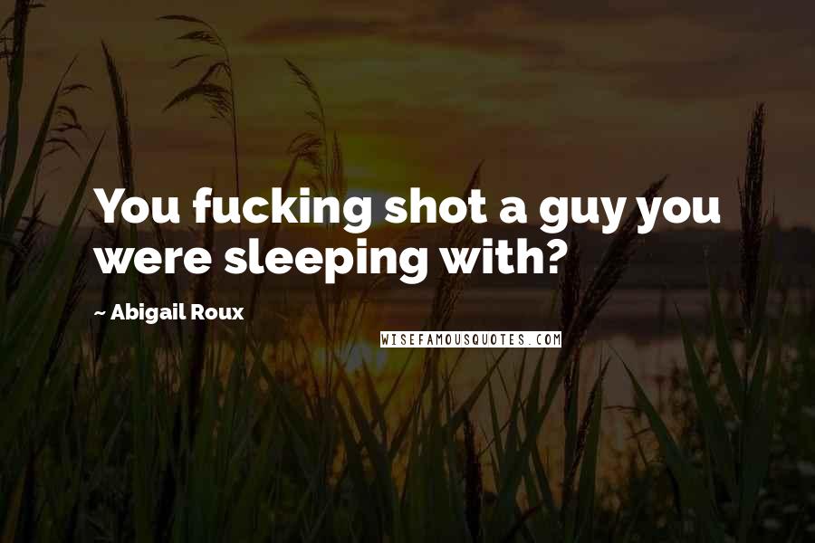 Abigail Roux Quotes: You fucking shot a guy you were sleeping with?