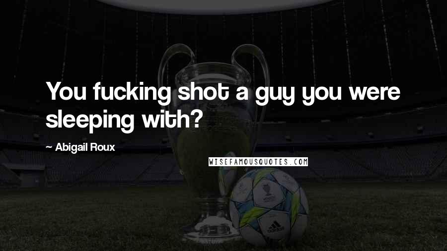 Abigail Roux Quotes: You fucking shot a guy you were sleeping with?