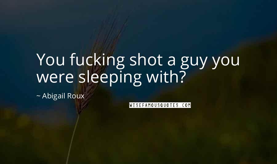 Abigail Roux Quotes: You fucking shot a guy you were sleeping with?