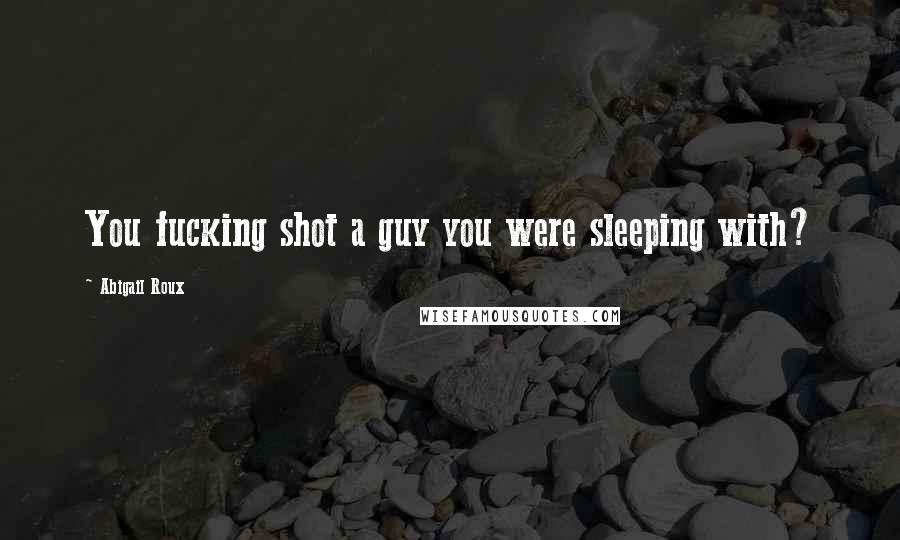 Abigail Roux Quotes: You fucking shot a guy you were sleeping with?