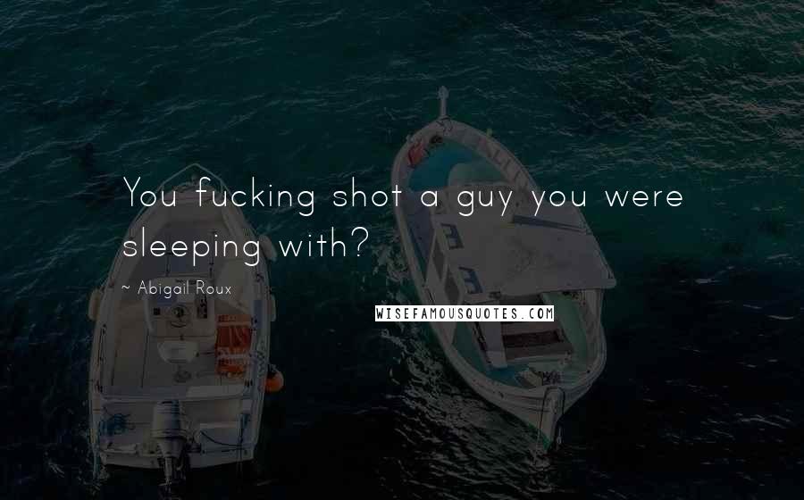 Abigail Roux Quotes: You fucking shot a guy you were sleeping with?